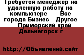 Требуется менеджер на удаленную работу на компьютере!!  - Все города Бизнес » Другое   . Приморский край,Дальнегорск г.